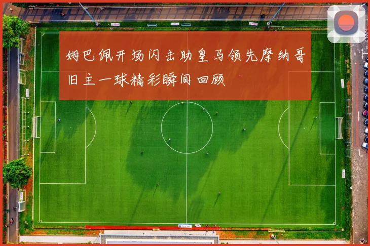 姆巴佩开场闪击助皇马领先摩纳哥旧主一球精彩瞬间回顾