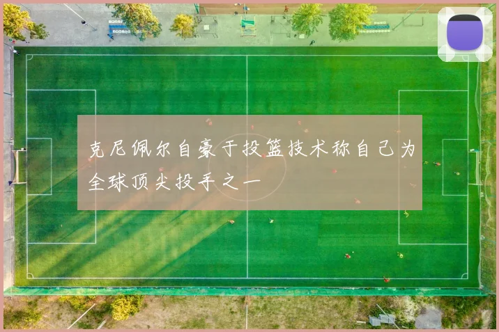 克尼佩尔自豪于投篮技术称自己为全球顶尖投手之一