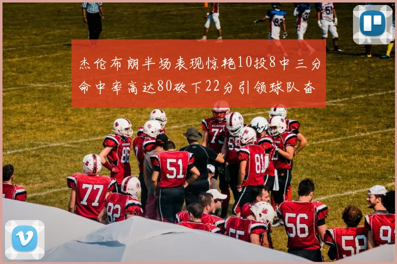 杰伦布朗半场表现惊艳10投8中三分命中率高达80砍下22分引领球队奋勇争先