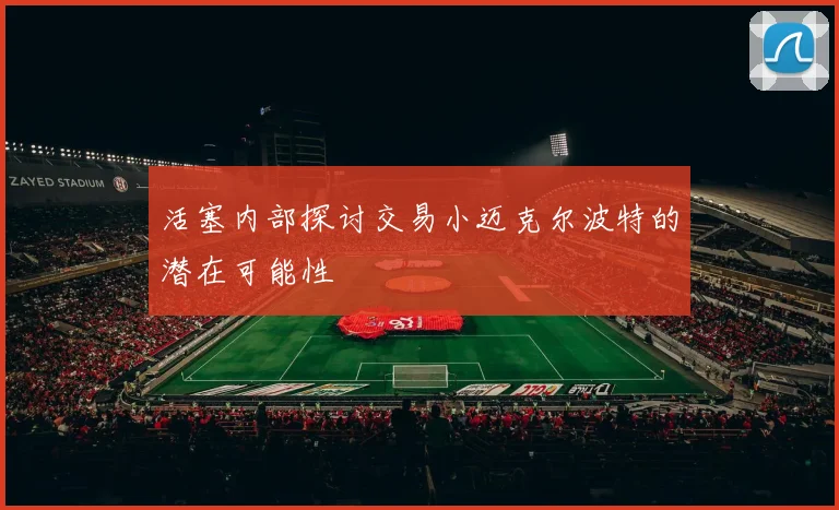 活塞内部探讨交易小迈克尔波特的潜在可能性
