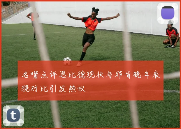 名嘴点评恩比德现状与邓肯晚年表现对比引发热议