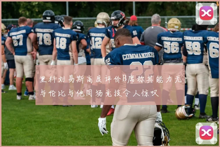 里科刘易斯高度评价B席称其能力无与伦比与他同场竞技令人惊叹