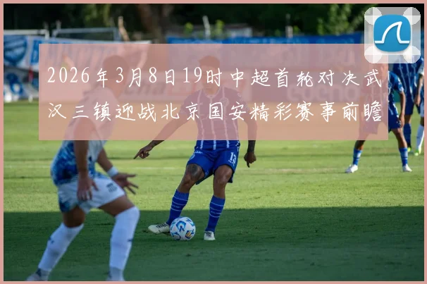 2026年3月8日19时中超首轮对决武汉三镇迎战北京国安精彩赛事前瞻