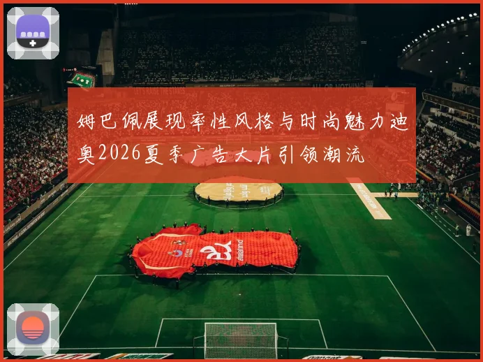 姆巴佩展现率性风格与时尚魅力迪奥2026夏季广告大片引领潮流