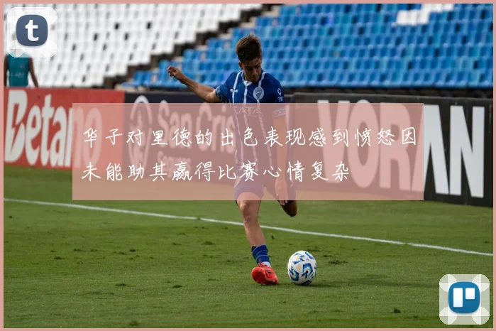 华子对里德的出色表现感到愤怒因未能助其赢得比赛心情复杂