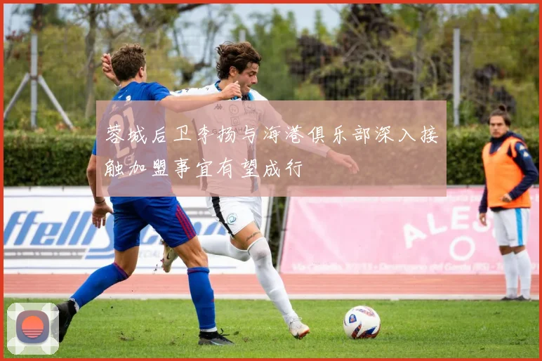 蓉城后卫李扬与海港俱乐部深入接触加盟事宜有望成行
