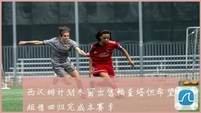 西汉姆计划冬窗出售帕奎塔但希望租借回归完成本赛季