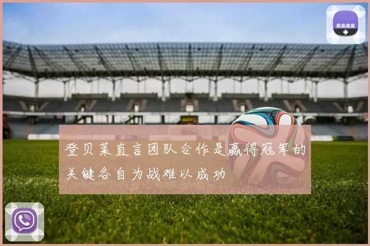登贝莱直言团队合作是赢得冠军的关键各自为战难以成功