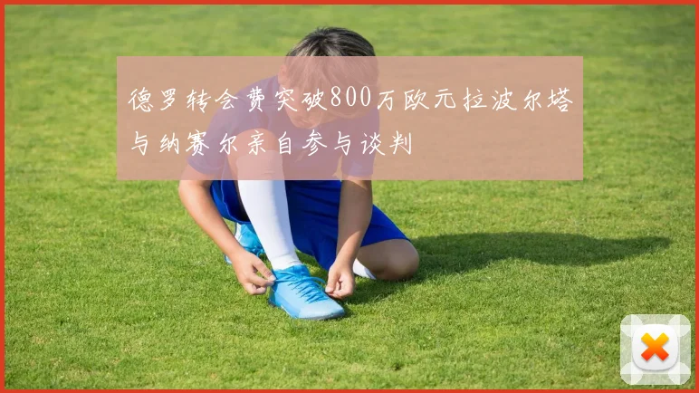 德罗转会费突破800万欧元拉波尔塔与纳赛尔亲自参与谈判