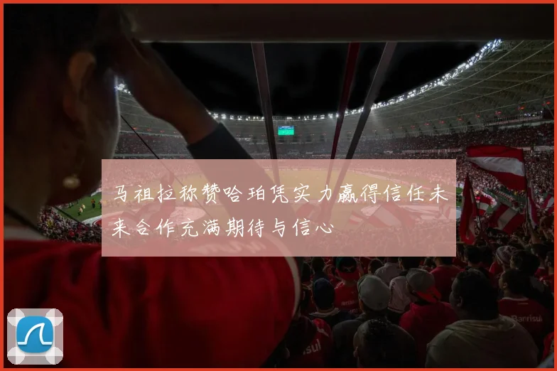 马祖拉称赞哈珀凭实力赢得信任未来合作充满期待与信心