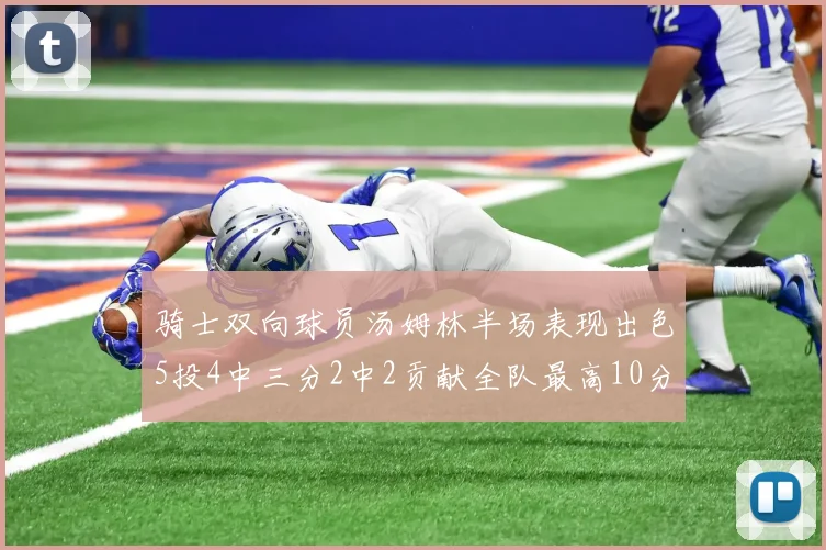 骑士双向球员汤姆林半场表现出色5投4中三分2中2贡献全队最高10分