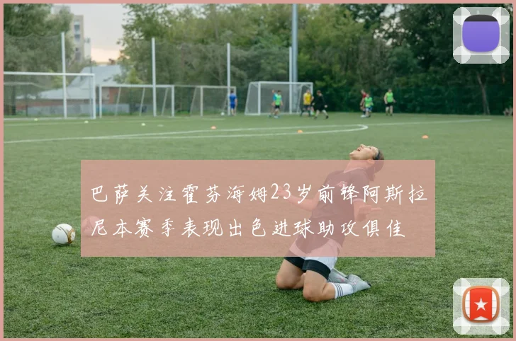 巴萨关注霍芬海姆23岁前锋阿斯拉尼本赛季表现出色进球助攻俱佳
