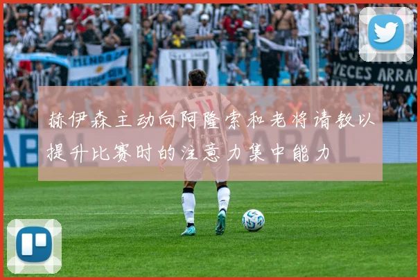 赫伊森主动向阿隆索和老将请教以提升比赛时的注意力集中能力