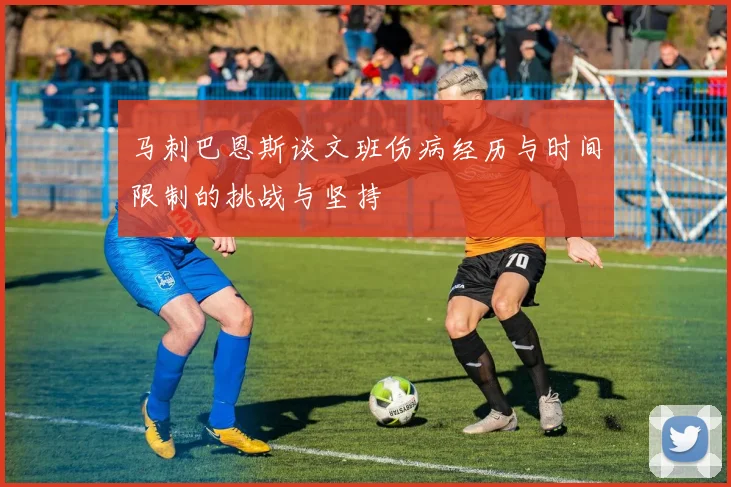 马刺巴恩斯谈文班伤病经历与时间限制的挑战与坚持