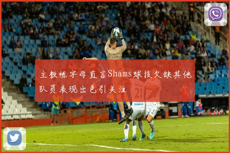 主教练字母直言Shams球技欠缺其他队员表现出色引关注