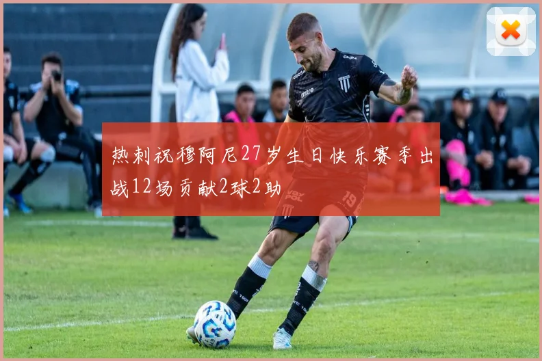 热刺祝穆阿尼27岁生日快乐赛季出战12场贡献2球2助
