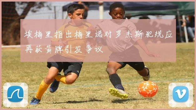 埃梅里指出梅里诺对罗杰斯犯规应再获黄牌引发争议