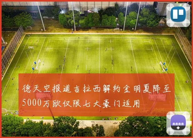德天空报道吉拉西解约金明夏降至5000万欧仅限七大豪门适用