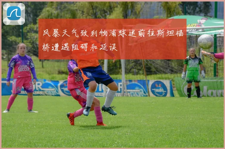 风暴天气致利物浦球迷前往斯坦福桥遭遇阻碍和延误