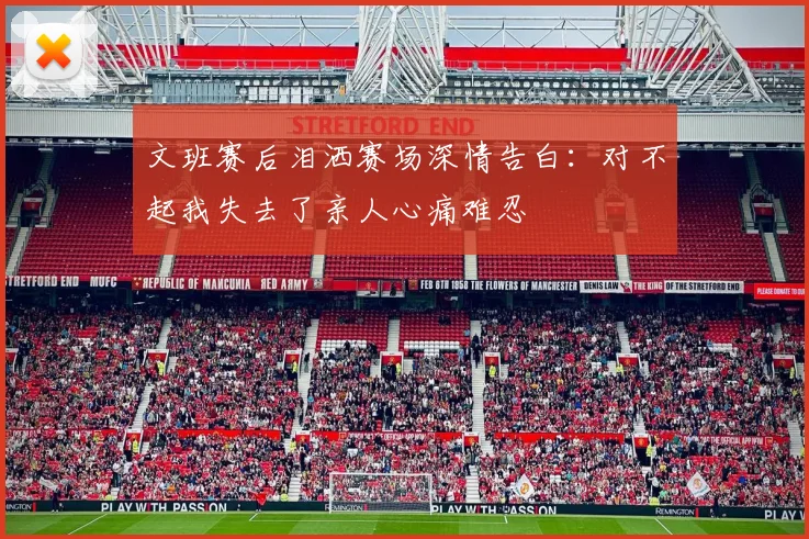 文班赛后泪洒赛场深情告白：对不起我失去了亲人心痛难忍