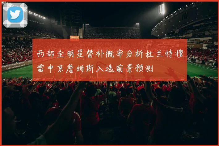 西部全明星替补概率分析杜兰特穆雷申京詹姆斯入选前景预测