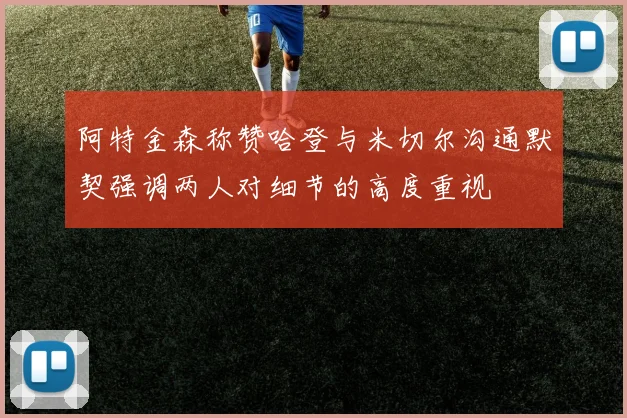 阿特金森称赞哈登与米切尔沟通默契强调两人对细节的高度重视