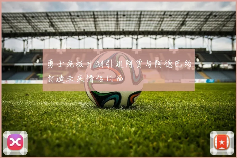 勇士老板计划引进阿贾与阿德巴约打造未来情侣门面