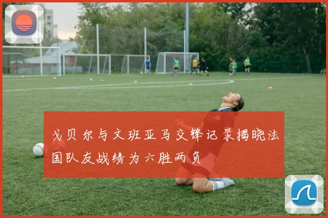 戈贝尔与文班亚马交锋记录揭晓法国队友战绩为六胜两负