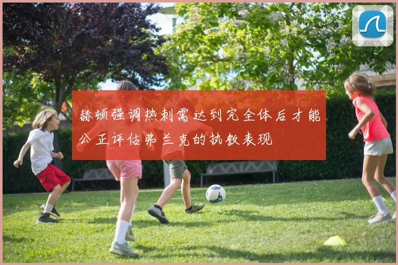 赫顿强调热刺需达到完全体后才能公正评估弗兰克的执教表现