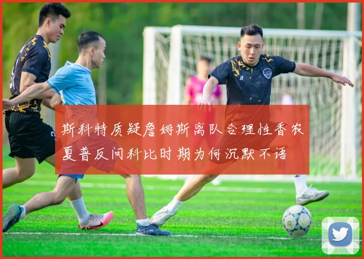 斯科特质疑詹姆斯离队合理性香农夏普反问科比时期为何沉默不语