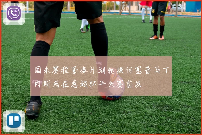 国米赛程紧凑计划轮换何塞普马丁内斯或在意超杯半决赛首发