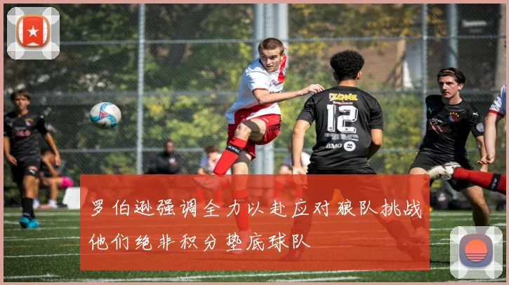 罗伯逊强调全力以赴应对狼队挑战他们绝非积分垫底球队