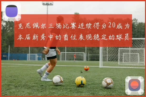 克尼佩尔三场比赛连续得分20成为本届新秀中的首位表现稳定的球员