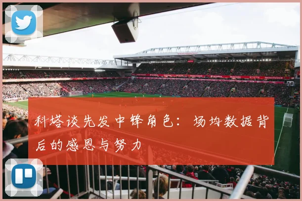 科塔谈先发中锋角色：场均数据背后的感恩与努力