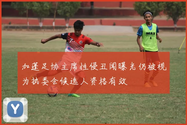 加蓬足协主席性侵丑闻曝光仍被视为执委会候选人资格有效