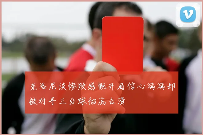 克洛尼谈惨败感慨开局信心满满却被对手三分球彻底击溃