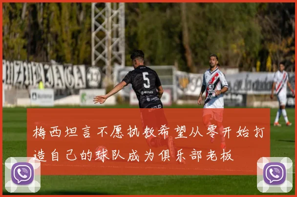 梅西坦言不愿执教希望从零开始打造自己的球队成为俱乐部老板