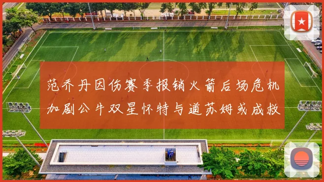 范乔丹因伤赛季报销火箭后场危机加剧公牛双星怀特与道苏姆或成救援希望
