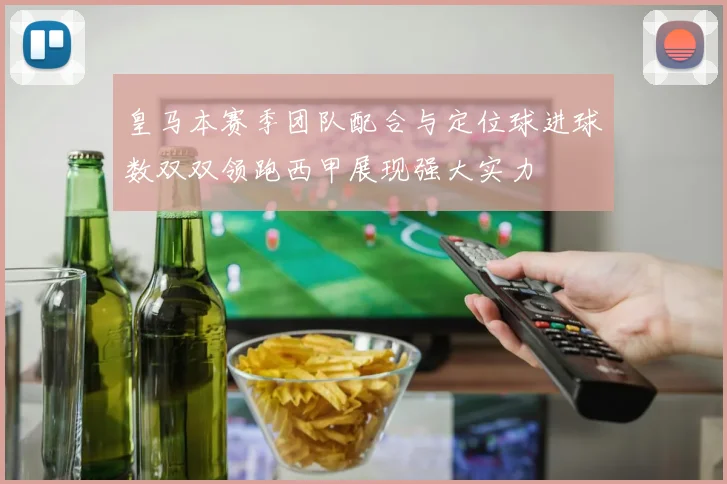 皇马本赛季团队配合与定位球进球数双双领跑西甲展现强大实力