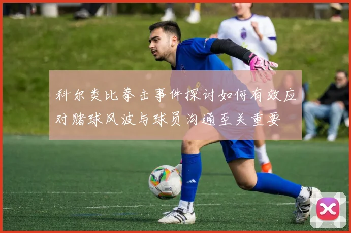 科尔类比拳击事件探讨如何有效应对赌球风波与球员沟通至关重要