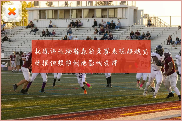 拓媒评论杨瀚森新秀赛表现超越克林根但频频倒地影响发挥