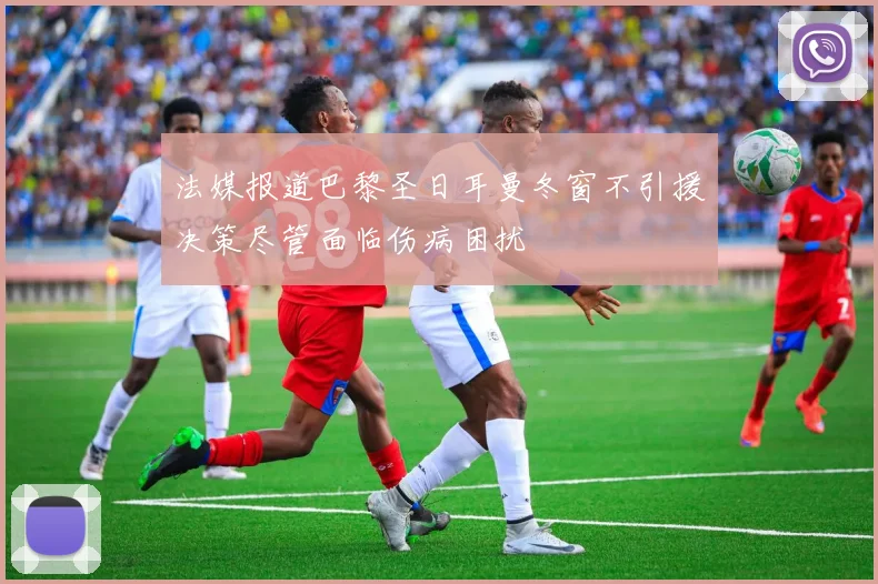 法媒报道巴黎圣日耳曼冬窗不引援决策尽管面临伤病困扰
