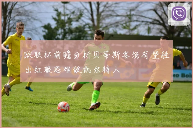 欧联杯前瞻分析贝蒂斯客场有望胜出红狼恐难敌凯尔特人