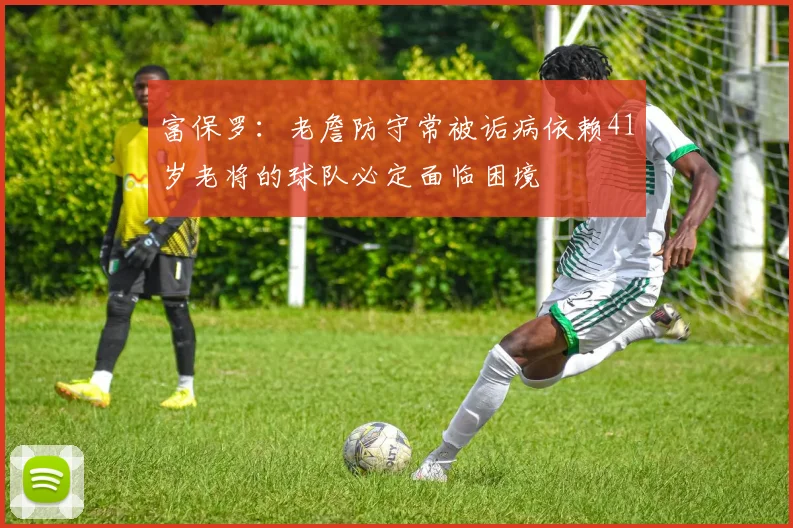 富保罗：老詹防守常被诟病依赖41岁老将的球队必定面临困境