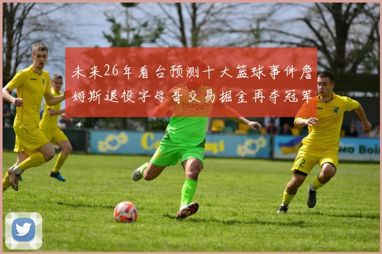 未来26年看台预测十大篮球事件詹姆斯退役字母哥交易掘金再夺冠军