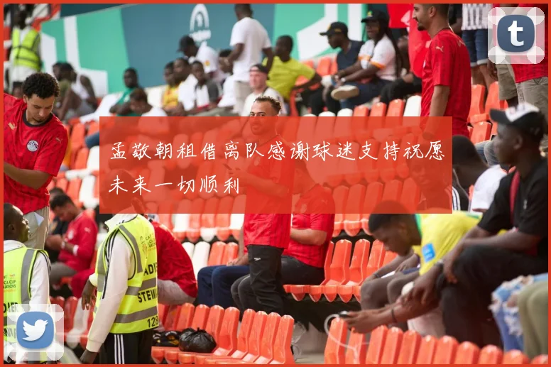 孟敬朝租借离队感谢球迷支持祝愿未来一切顺利