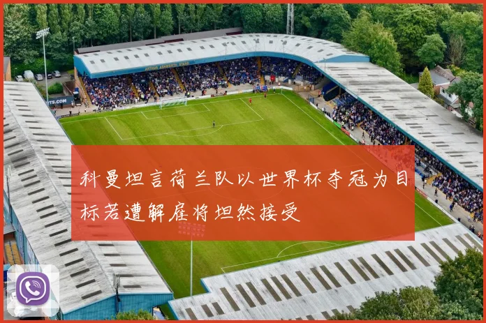 科曼坦言荷兰队以世界杯夺冠为目标若遭解雇将坦然接受