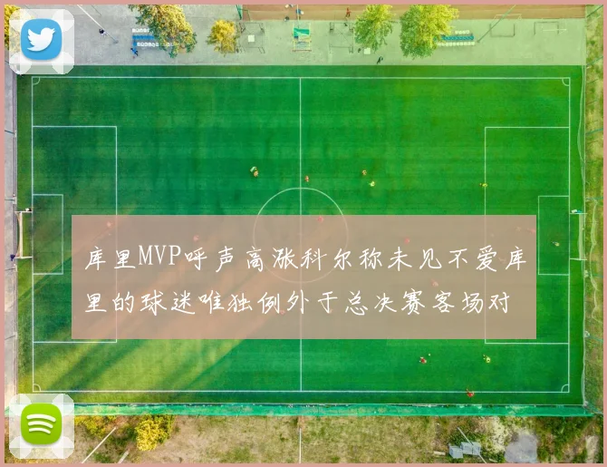 库里MVP呼声高涨科尔称未见不爱库里的球迷唯独例外于总决赛客场对阵骑士