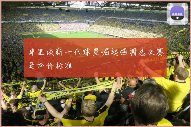 库里谈新一代球星崛起强调总决赛是评价标准