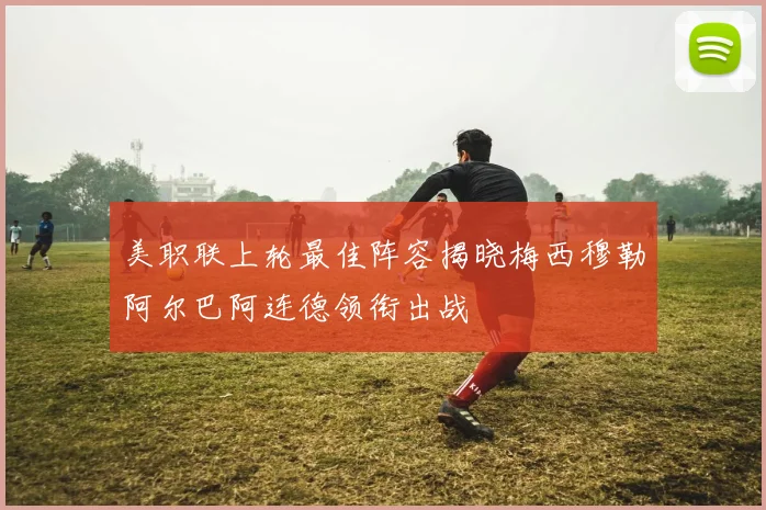 美职联上轮最佳阵容揭晓梅西穆勒阿尔巴阿连德领衔出战